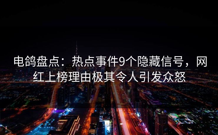 电鸽盘点：热点事件9个隐藏信号，网红上榜理由极其令人引发众怒