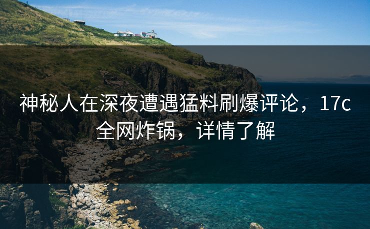 神秘人在深夜遭遇猛料刷爆评论，17c全网炸锅，详情了解