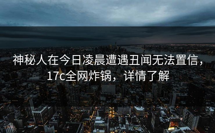 神秘人在今日凌晨遭遇丑闻无法置信，17c全网炸锅，详情了解
