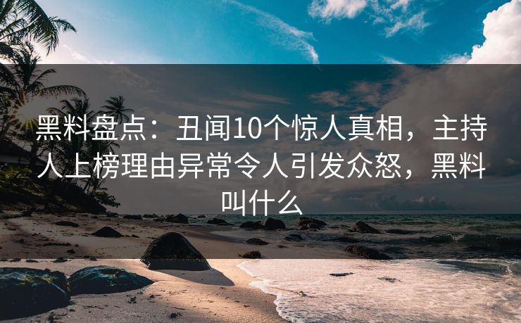 黑料盘点：丑闻10个惊人真相，主持人上榜理由异常令人引发众怒，黑料叫什么