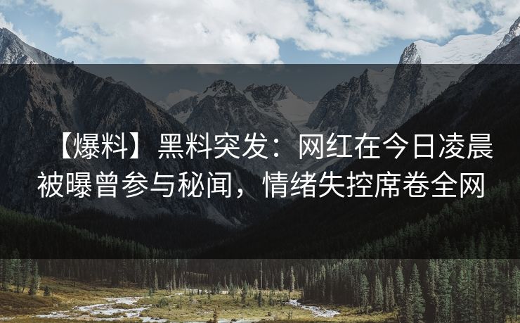 【爆料】黑料突发：网红在今日凌晨被曝曾参与秘闻，情绪失控席卷全网