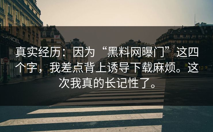 真实经历：因为“黑料网曝门”这四个字，我差点背上诱导下载麻烦。这次我真的长记性了。