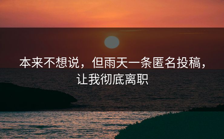 本来不想说，但雨天一条匿名投稿，让我彻底离职