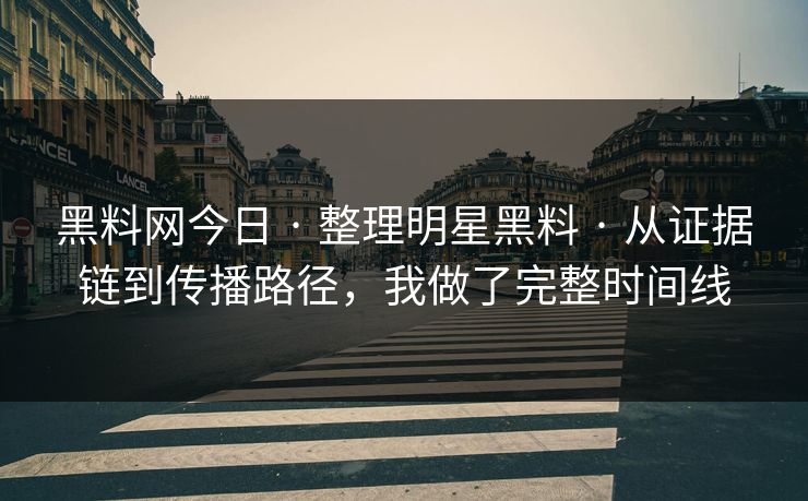 黑料网今日 · 整理明星黑料 · 从证据链到传播路径，我做了完整时间线