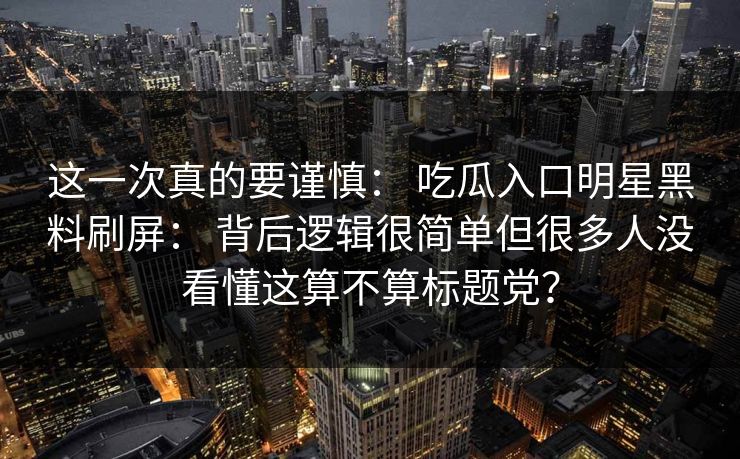 这一次真的要谨慎: 吃瓜入口明星黑料刷屏: 背后逻辑很简单但很多人没看懂这算不算标题党? 这一次真的要谨慎: 吃瓜入口明星黑料刷屏: 背后逻辑很简单但很多人没看懂这算不算标题党?