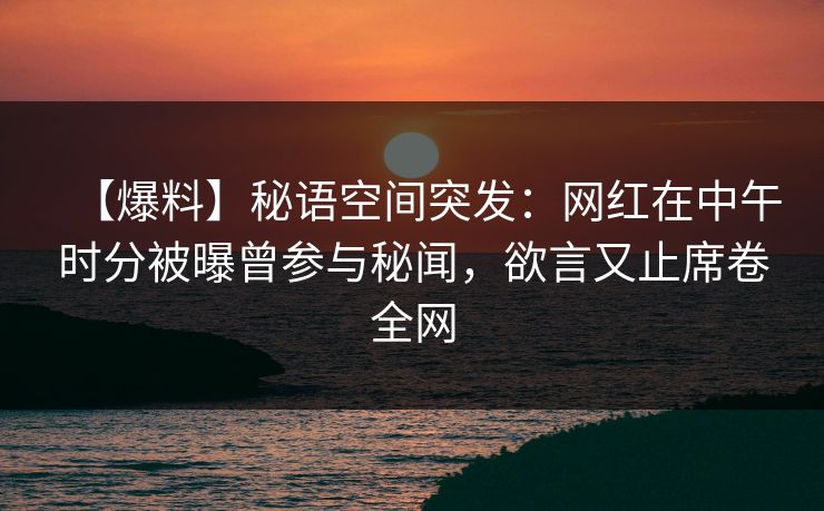 【爆料】秘语空间突发：网红在中午时分被曝曾参与秘闻，欲言又止席卷全网