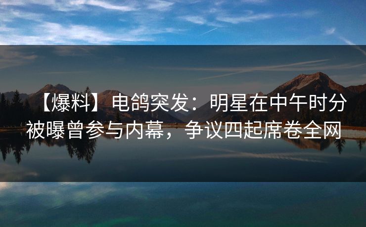 【爆料】电鸽突发：明星在中午时分被曝曾参与内幕，争议四起席卷全网