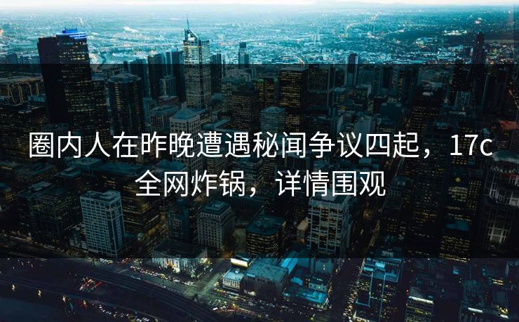 圈内人在昨晚遭遇秘闻争议四起，17c全网炸锅，详情围观