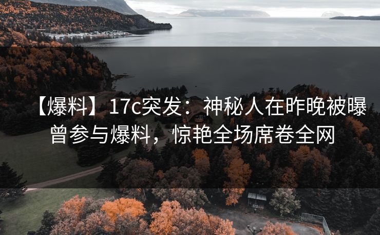 【爆料】17c突发：神秘人在昨晚被曝曾参与爆料，惊艳全场席卷全网