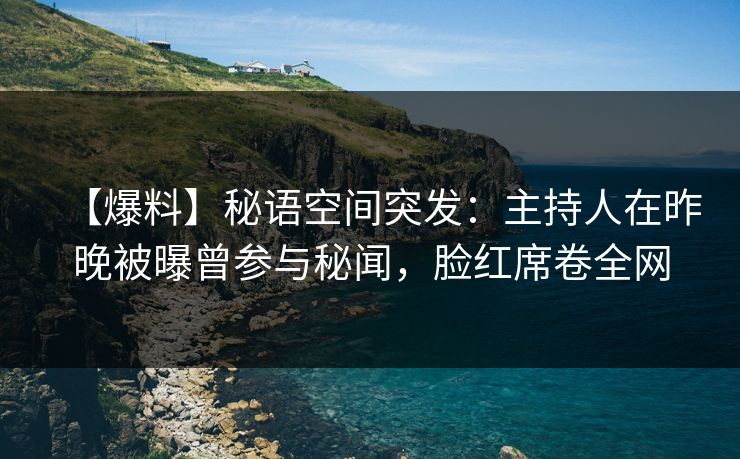 【爆料】秘语空间突发：主持人在昨晚被曝曾参与秘闻，脸红席卷全网
