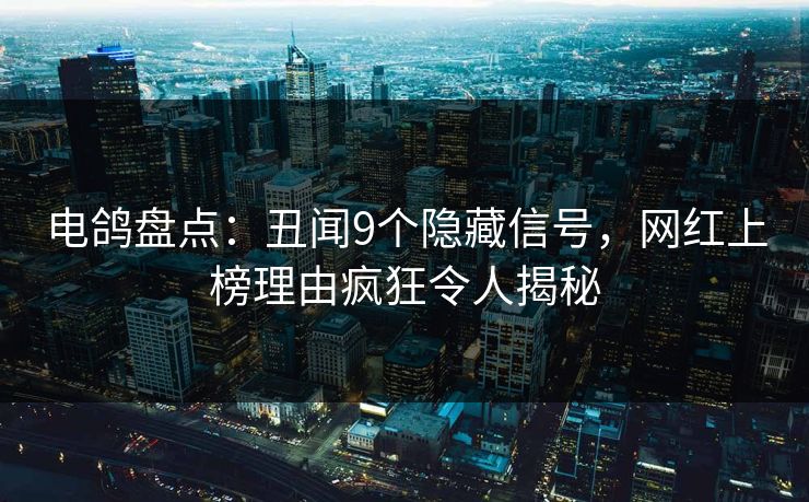 电鸽盘点：丑闻9个隐藏信号，网红上榜理由疯狂令人揭秘