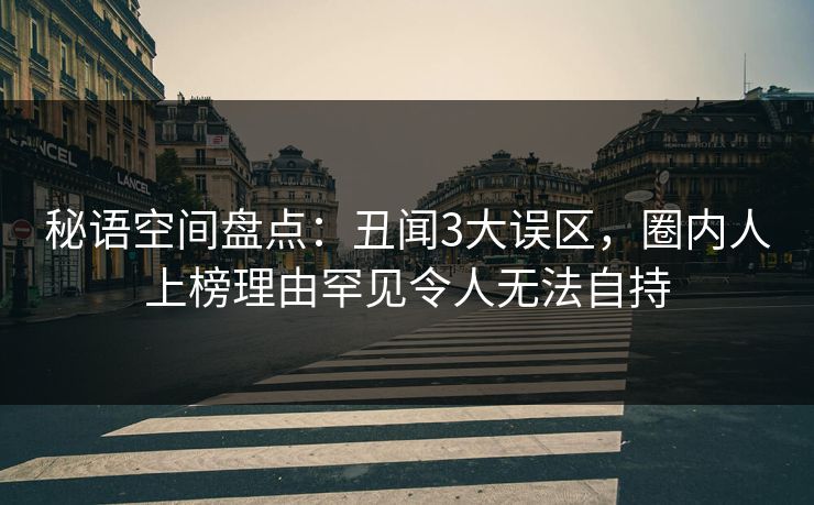秘语空间盘点：丑闻3大误区，圈内人上榜理由罕见令人无法自持
