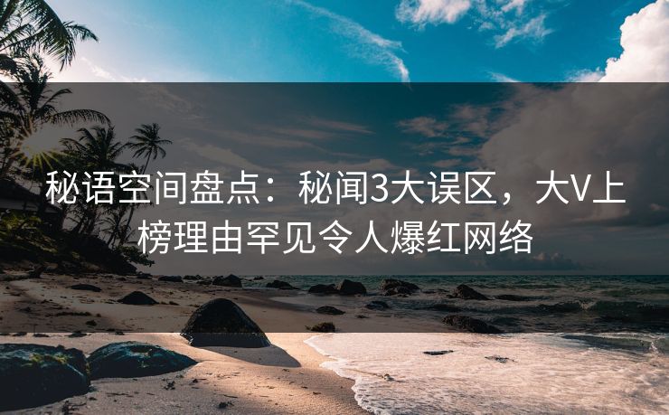 秘语空间盘点：秘闻3大误区，大V上榜理由罕见令人爆红网络