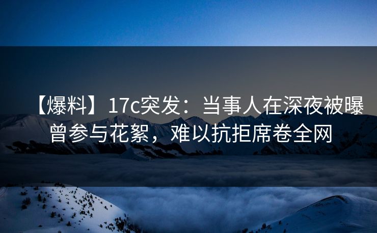 【爆料】17c突发：当事人在深夜被曝曾参与花絮，难以抗拒席卷全网