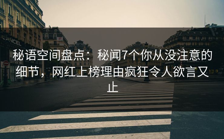 秘语空间盘点：秘闻7个你从没注意的细节，网红上榜理由疯狂令人欲言又止