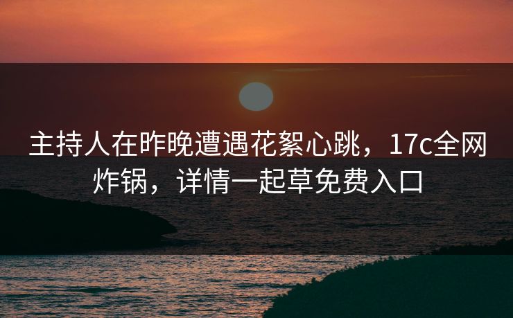 主持人在昨晚遭遇花絮心跳，17c全网炸锅，详情一起草免费入口