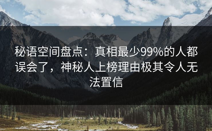 秘语空间盘点：真相最少99%的人都误会了，神秘人上榜理由极其令人无法置信