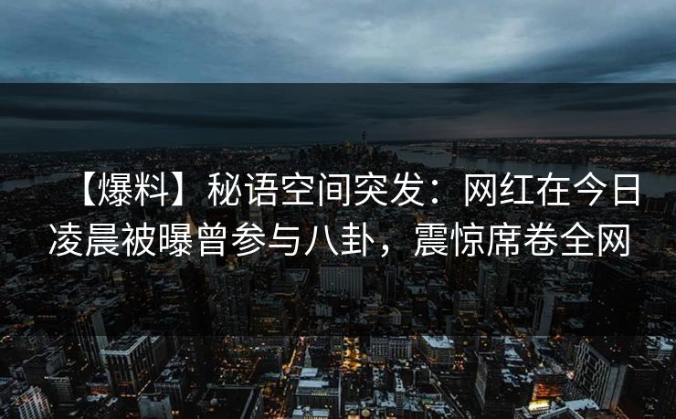 【爆料】秘语空间突发：网红在今日凌晨被曝曾参与八卦，震惊席卷全网