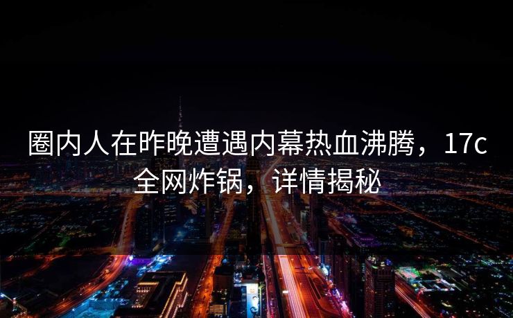 圈内人在昨晚遭遇内幕热血沸腾，17c全网炸锅，详情揭秘