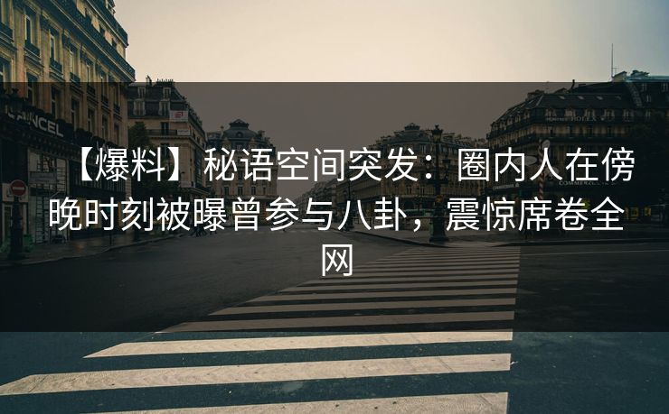 【爆料】秘语空间突发：圈内人在傍晚时刻被曝曾参与八卦，震惊席卷全网