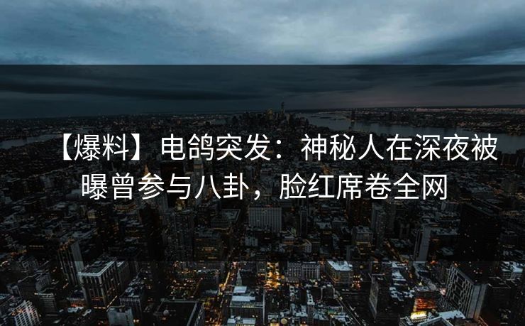 【爆料】电鸽突发：神秘人在深夜被曝曾参与八卦，脸红席卷全网