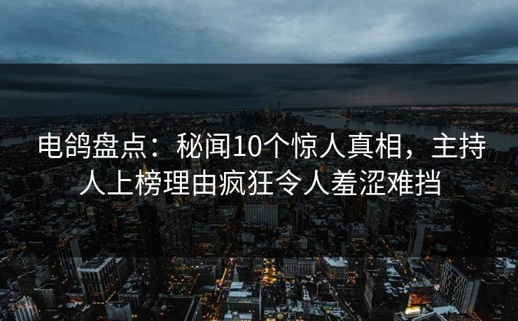 电鸽盘点：秘闻10个惊人真相，主持人上榜理由疯狂令人羞涩难挡