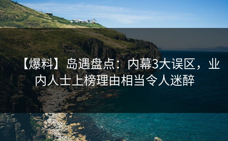 【爆料】岛遇盘点:内幕3大误区,业内人士上榜理由相当令人迷醉 【爆料】岛遇盘点:内幕3大误区,业内人士上榜理由相当令人迷醉
