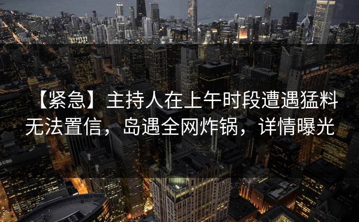 【紧急】主持人在上午时段遭遇猛料 无法置信,岛遇全网炸锅,详情曝光 【紧急】主持人在上午时段遭遇猛料 无法置信,岛遇全网炸锅,详情曝光