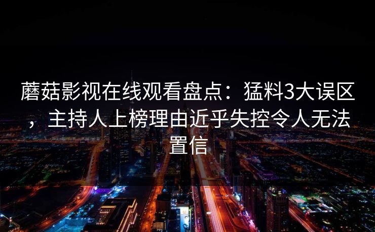 蘑菇影视在线观看盘点：猛料3大误区，主持人上榜理由近乎失控令人无法置信