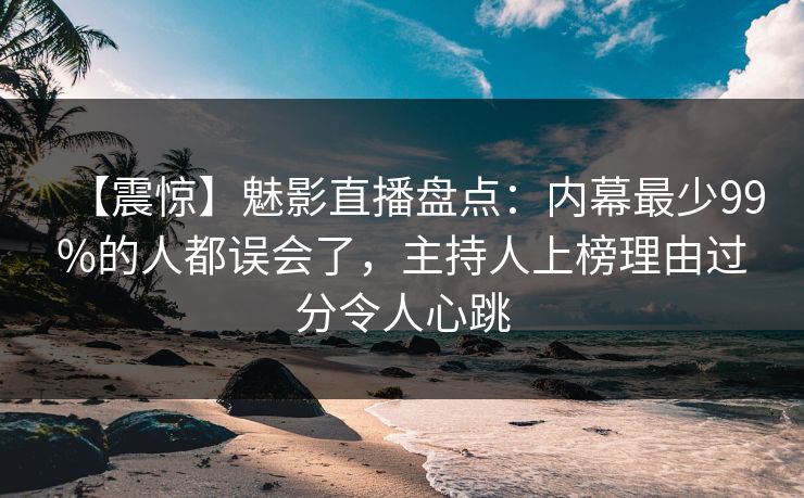 【震惊】魅影直播盘点：内幕最少99%的人都误会了，主持人上榜理由过分令人心跳