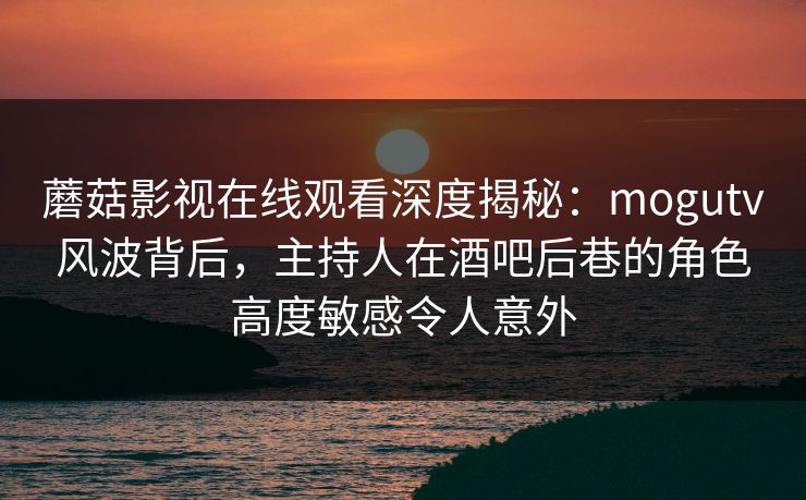蘑菇影视在线观看深度揭秘：mogutv风波背后，主持人在酒吧后巷的角色高度敏感令人意外