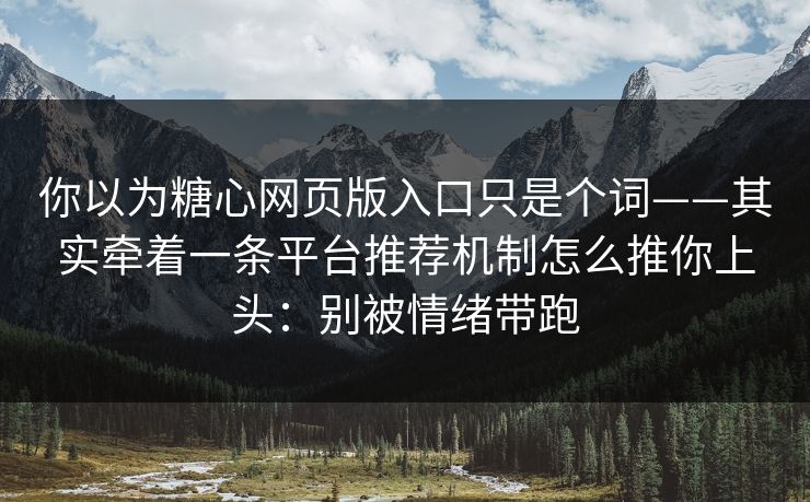你以为糖心网页版入口只是个词——其实牵着一条平台推荐机制怎么推你上头：别被情绪带跑