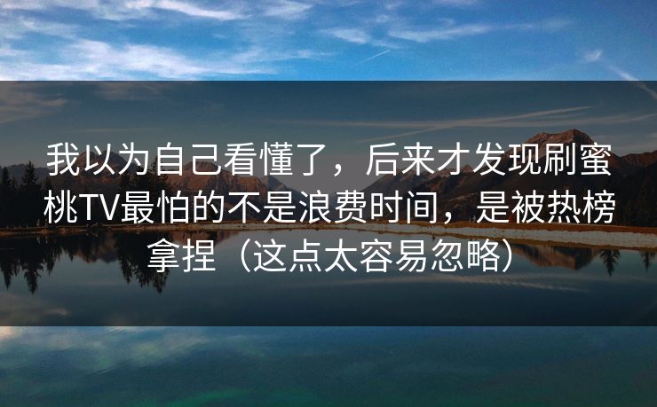 我以为自己看懂了,后来才发现刷蜜桃TV最怕的不是浪费时间,是被热榜拿捏(这点太容易忽略) 我以为自己看懂了,后来才发现刷蜜桃TV最怕的不是浪费时间,是被热榜拿捏(这点太容易忽略)