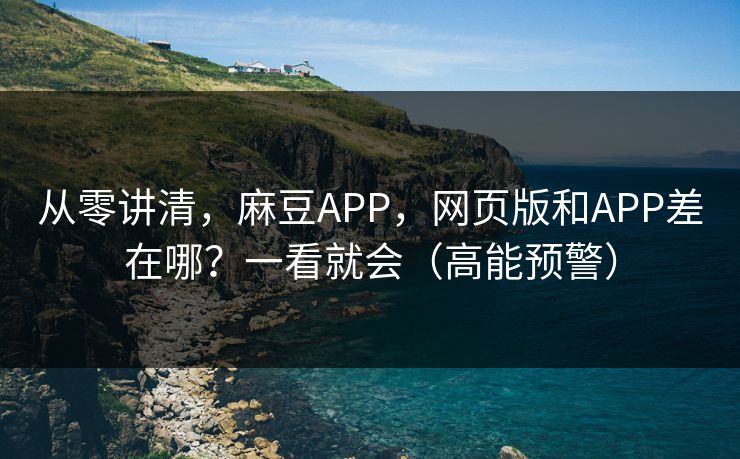 从零讲清,麻豆APP,网页版和APP差在哪?一看就会(高能预警) 从零讲清,麻豆APP,网页版和APP差在哪?一看就会(高能预警)