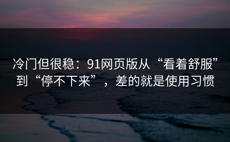 冷门但很稳：91网页版从“看着舒服”到“停不下来”，差的就是使用习惯