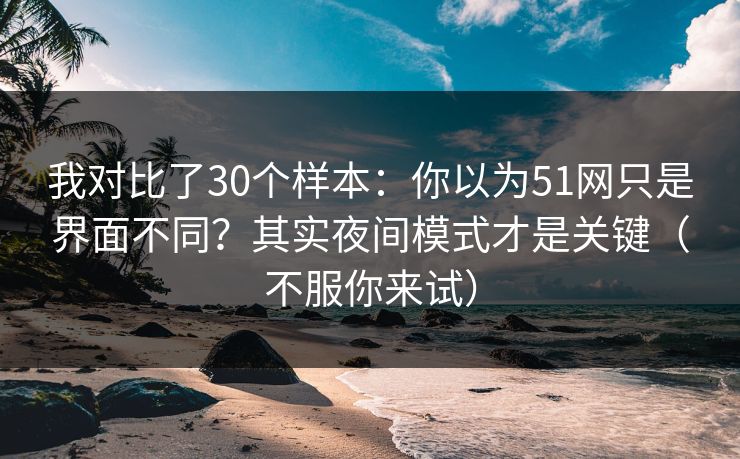 我对比了30个样本:你以为51网只是界面不同?其实夜间模式才是关键(不服你来试) 我对比了30个样本:你以为51网只是界面不同?其实夜间模式才是关键(不服你来试)