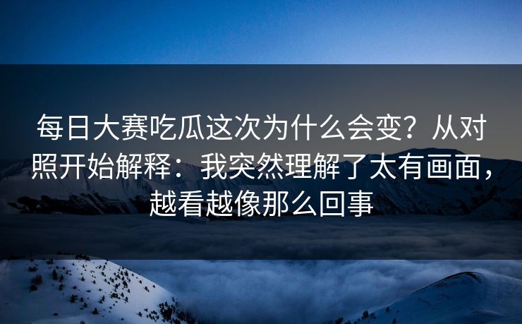 每日大赛吃瓜这次为什么会变?从对照开始解释:我突然理解了太有画面,越看越像那么回事 每日大赛吃瓜这次为什么会变?从对照开始解释:我突然理解了太有画面,越看越像那么回事