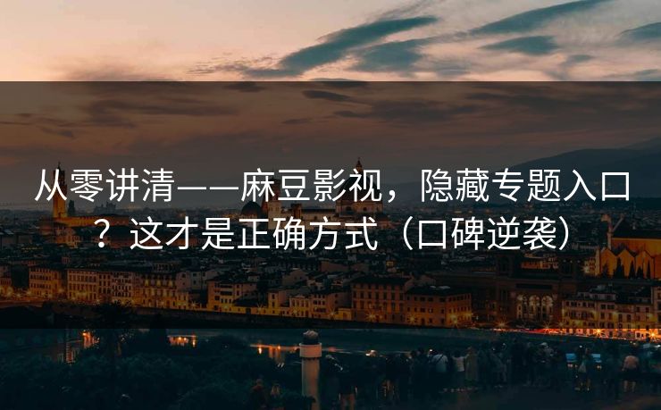 从零讲清——麻豆影视，隐藏专题入口？这才是正确方式（口碑逆袭）