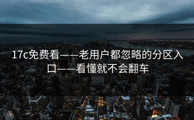 17c免费看——老用户都忽略的分区入口——看懂就不会翻车