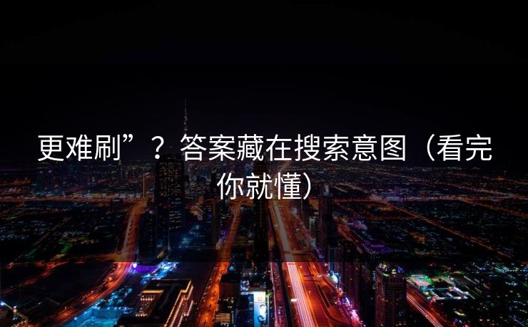 更难刷”？答案藏在搜索意图（看完你就懂）