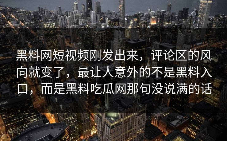 黑料网短视频刚发出来，评论区的风向就变了，最让人意外的不是黑料入口，而是黑料吃瓜网那句没说满的话